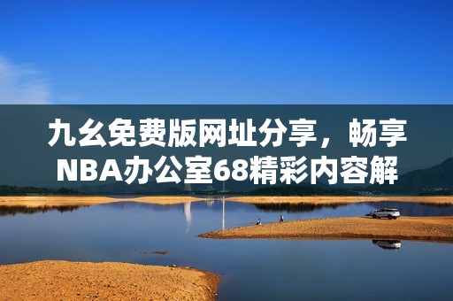 九幺免费版网址分享，畅享NBA办公室68精彩内容解析