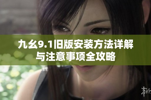 九幺9.1旧版安装方法详解与注意事项全攻略