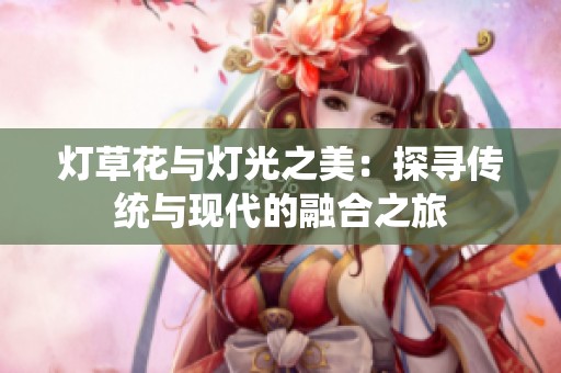 灯草花与灯光之美：探寻传统与现代的融合之旅