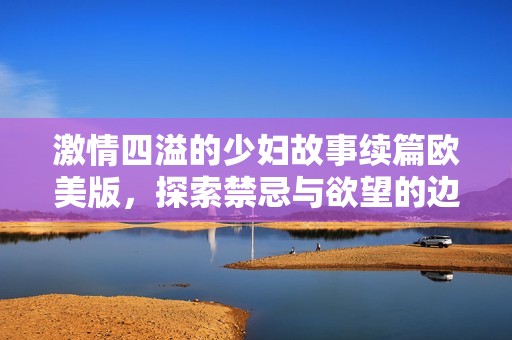 激情四溢的少妇故事续篇欧美版，探索禁忌与欲望的边界
