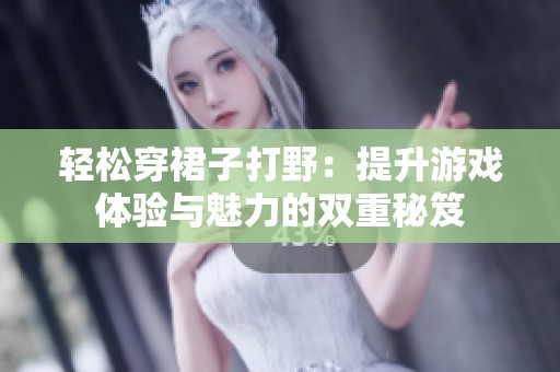 轻松穿裙子打野：提升游戏体验与魅力的双重秘笈