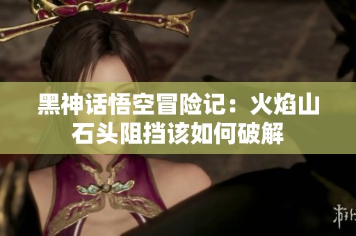 黑神话悟空冒险记：火焰山石头阻挡该如何破解