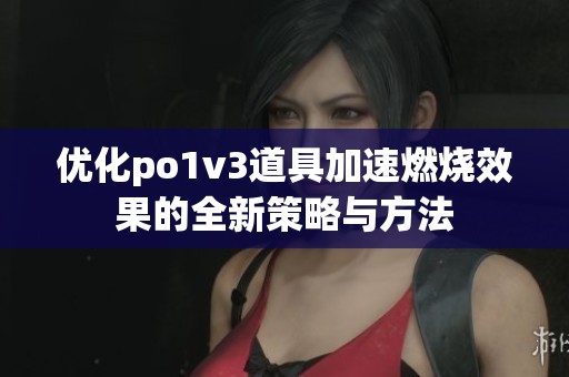 优化po1v3道具加速燃烧效果的全新策略与方法