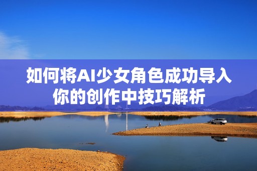 如何将AI少女角色成功导入你的创作中技巧解析