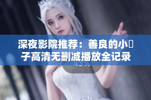 深夜影院推荐：善良的小峓子高清无删减播放全记录