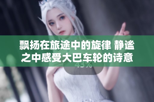 飘扬在旅途中的旋律 静谧之中感受大巴车轮的诗意