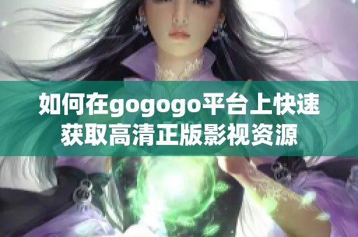 如何在gogogo平台上快速获取高清正版影视资源