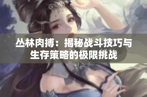 丛林肉搏：揭秘战斗技巧与生存策略的极限挑战