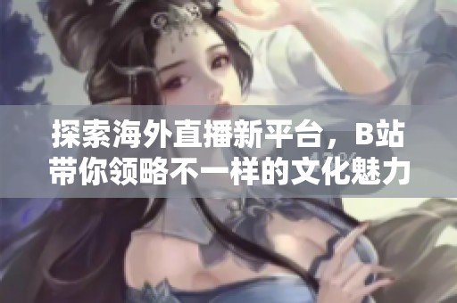 探索海外直播新平台，B站带你领略不一样的文化魅力