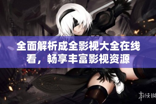 全面解析成全影视大全在线看，畅享丰富影视资源