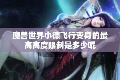 魔兽世界小德飞行变身的最高高度限制是多少呢