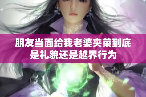 朋友当面给我老婆夹菜到底是礼貌还是越界行为