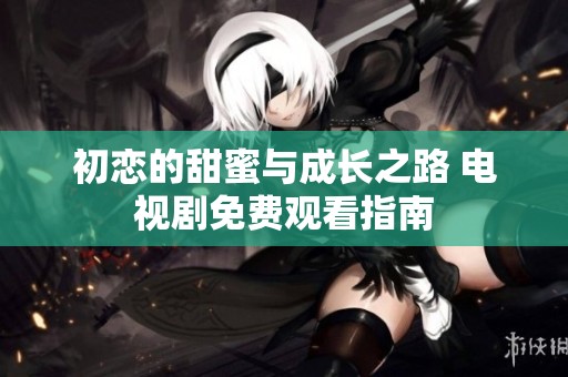 初恋的甜蜜与成长之路 电视剧免费观看指南