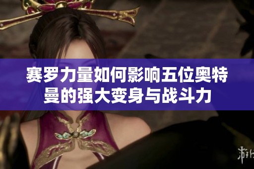 赛罗力量如何影响五位奥特曼的强大变身与战斗力