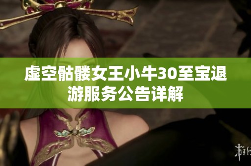 虚空骷髅女王小牛30至宝退游服务公告详解