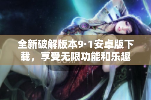 全新破解版本9·1安卓版下载，享受无限功能和乐趣