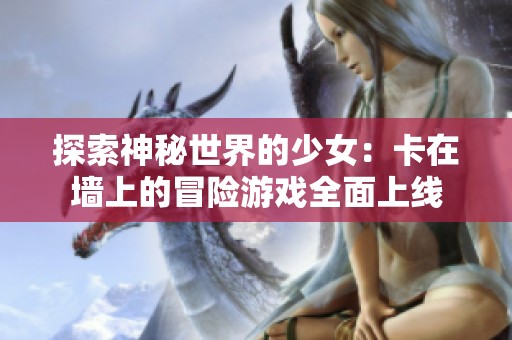 探索神秘世界的少女：卡在墙上的冒险游戏全面上线