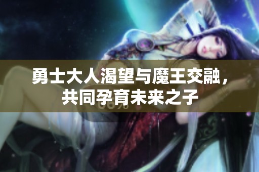 勇士大人渴望与魔王交融，共同孕育未来之子