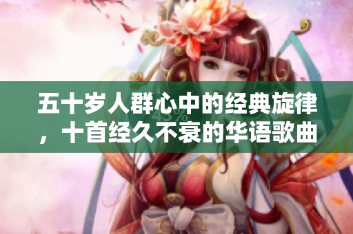 五十岁人群心中的经典旋律，十首经久不衰的华语歌曲推荐