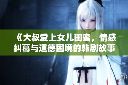 《大叔爱上女儿闺蜜，情感纠葛与道德困境的韩剧故事》