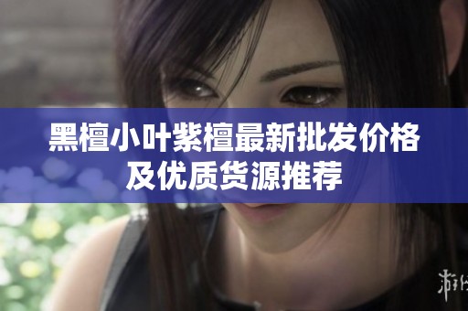 黑檀小叶紫檀最新批发价格及优质货源推荐