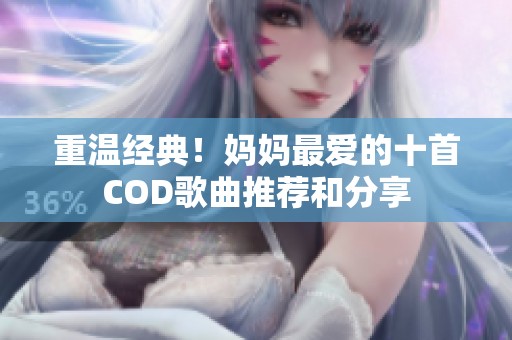 重温经典！妈妈最爱的十首COD歌曲推荐和分享