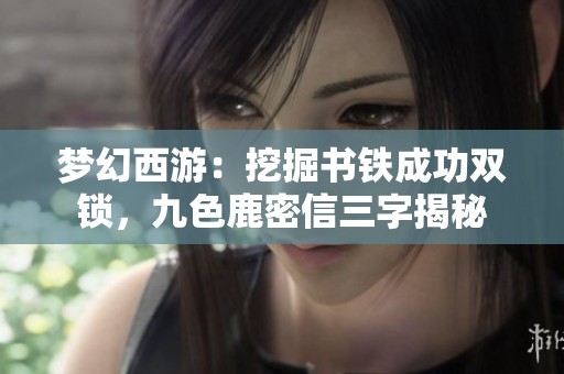 梦幻西游：挖掘书铁成功双锁，九色鹿密信三字揭秘