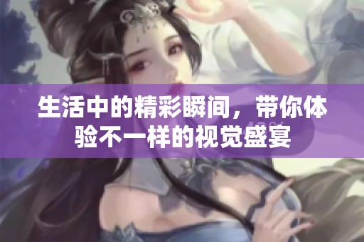 生活中的精彩瞬间，带你体验不一样的视觉盛宴