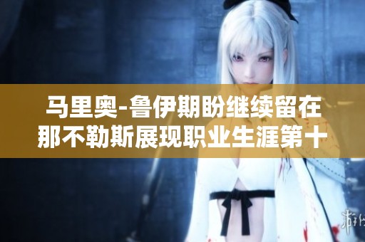 马里奥-鲁伊期盼继续留在那不勒斯展现职业生涯第十三年