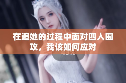 在追她的过程中面对四人围攻，我该如何应对