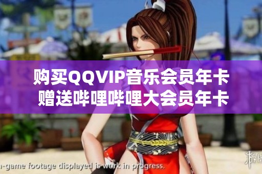 购买QQVIP音乐会员年卡 赠送哔哩哔哩大会员年卡优惠活动