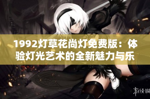 1992灯草花尚灯免费版：体验灯光艺术的全新魅力与乐趣