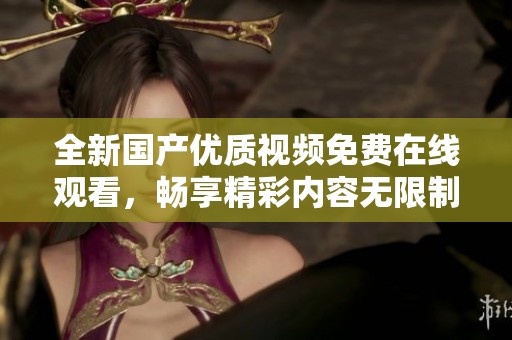 全新国产优质视频免费在线观看，畅享精彩内容无限制