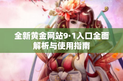 全新黄金网站9·1入口全面解析与使用指南