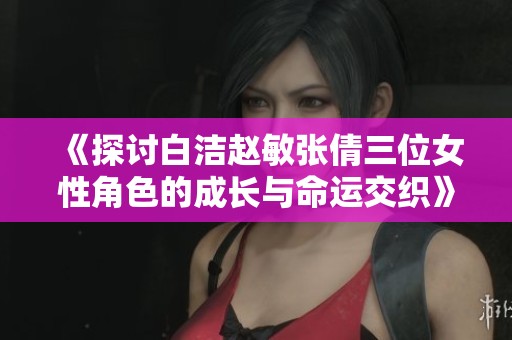 《探讨白洁赵敏张倩三位女性角色的成长与命运交织》
