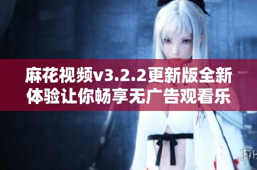 麻花视频v3.2.2更新版全新体验让你畅享无广告观看乐趣