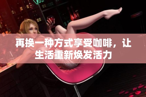 再换一种方式享受咖啡，让生活重新焕发活力
