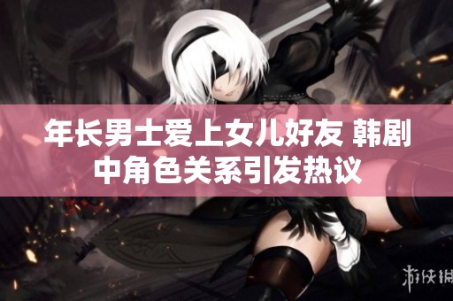 年长男士爱上女儿好友 韩剧中角色关系引发热议