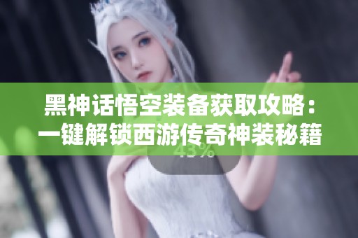 黑神话悟空装备获取攻略：一键解锁西游传奇神装秘籍