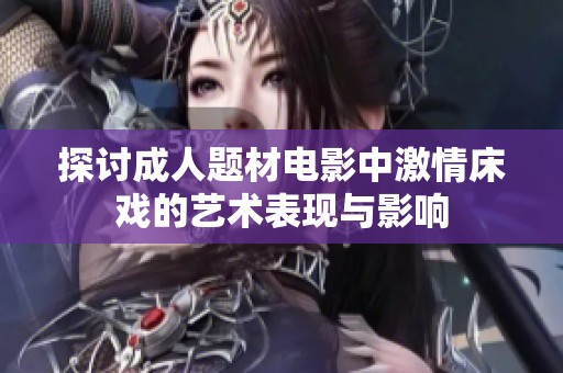探讨成人题材电影中激情床戏的艺术表现与影响