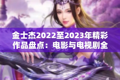 金士杰2022至2023年精彩作品盘点：电影与电视剧全记录