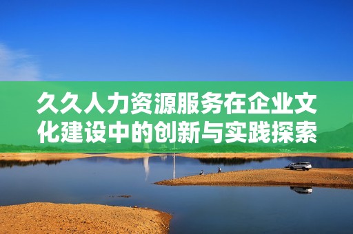 久久人力资源服务在企业文化建设中的创新与实践探索