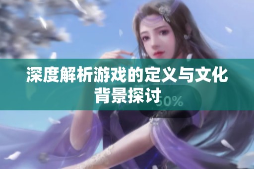深度解析游戏的定义与文化背景探讨