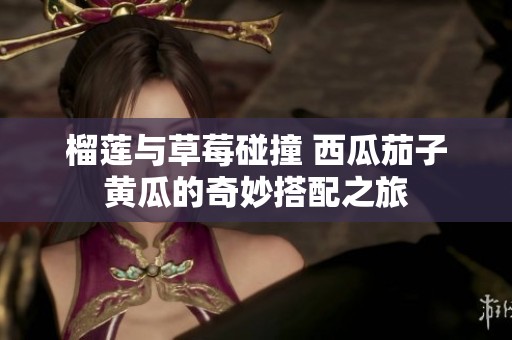 榴莲与草莓碰撞 西瓜茄子黄瓜的奇妙搭配之旅