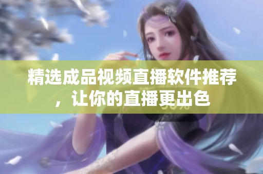 精选成品视频直播软件推荐，让你的直播更出色