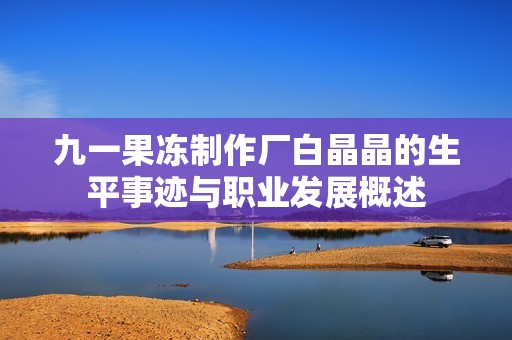 九一果冻制作厂白晶晶的生平事迹与职业发展概述