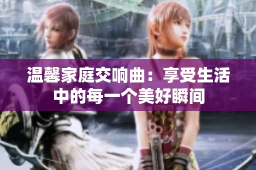 温馨家庭交响曲：享受生活中的每一个美好瞬间