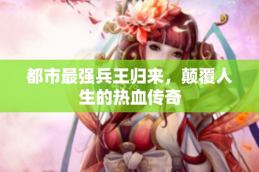 都市最强兵王归来，颠覆人生的热血传奇