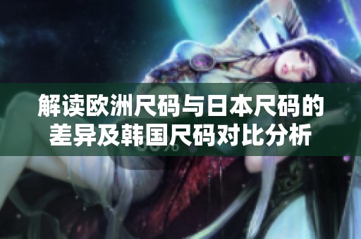 解读欧洲尺码与日本尺码的差异及韩国尺码对比分析