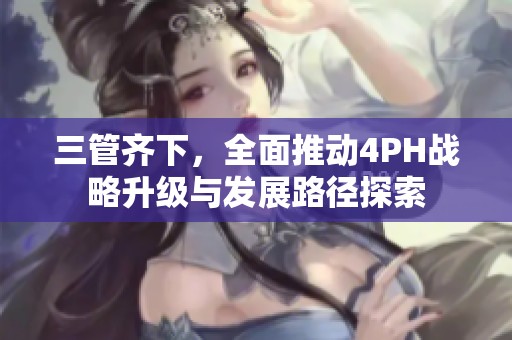 三管齐下，全面推动4PH战略升级与发展路径探索
